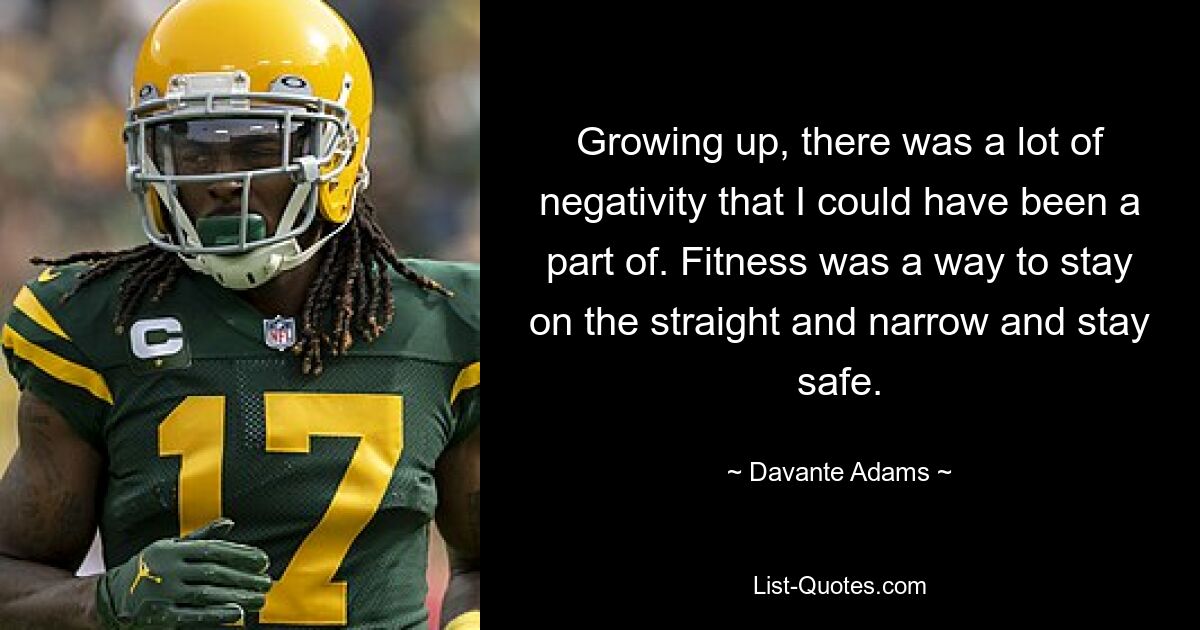 Growing up, there was a lot of negativity that I could have been a part of. Fitness was a way to stay on the straight and narrow and stay safe. — © Davante Adams