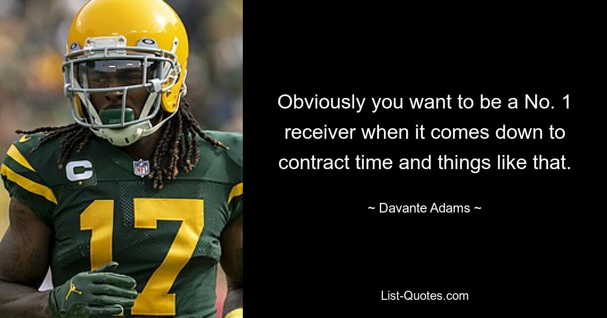 Obviously you want to be a No. 1 receiver when it comes down to contract time and things like that. — © Davante Adams