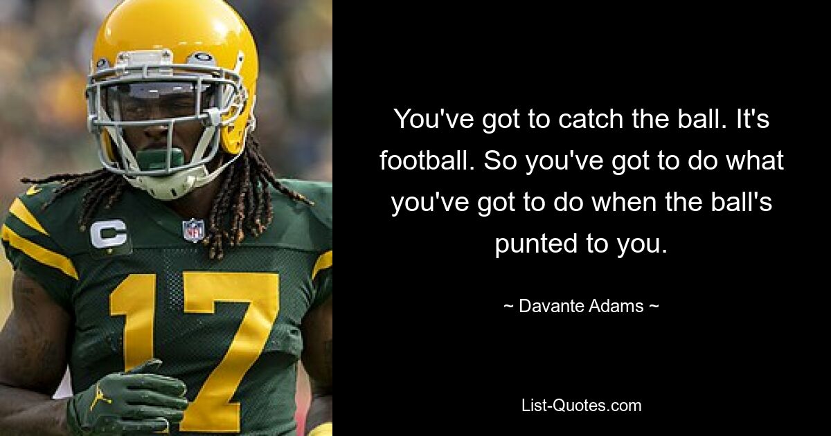 You've got to catch the ball. It's football. So you've got to do what you've got to do when the ball's punted to you. — © Davante Adams