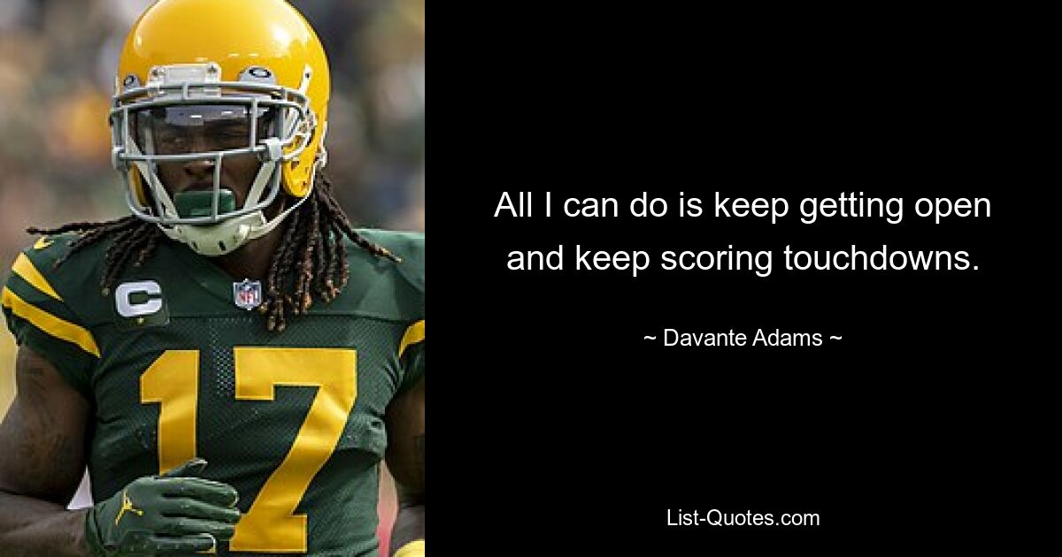 All I can do is keep getting open and keep scoring touchdowns. — © Davante Adams