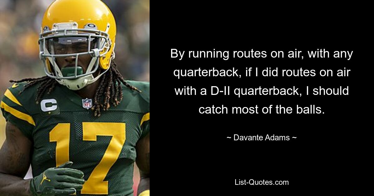 By running routes on air, with any quarterback, if I did routes on air with a D-II quarterback, I should catch most of the balls. — © Davante Adams