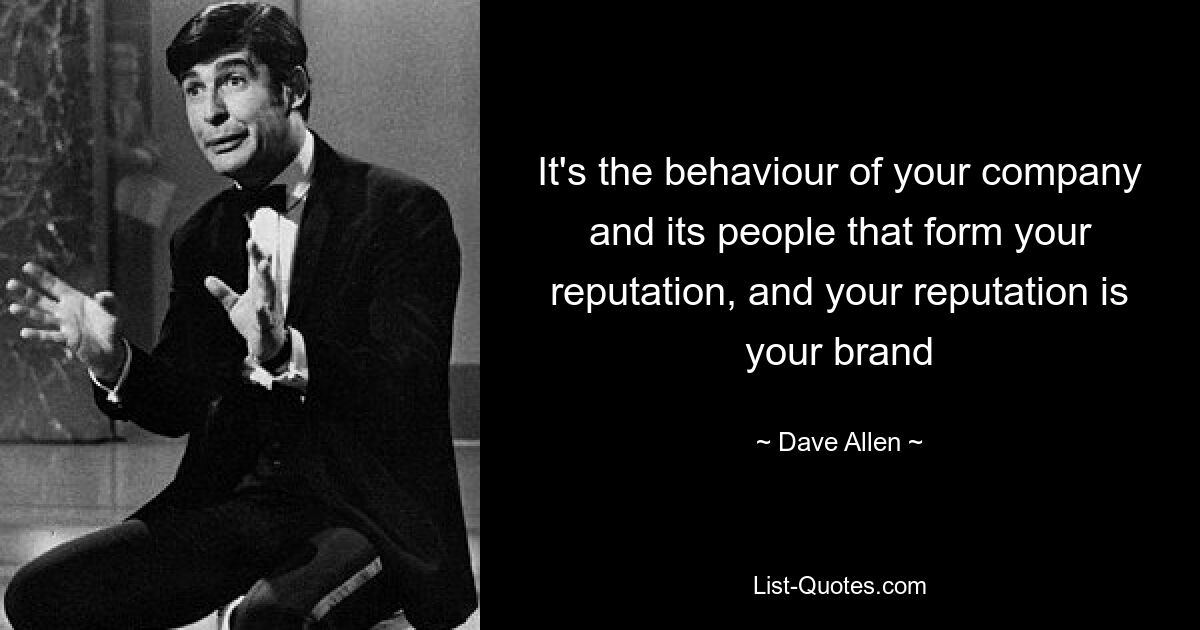 It's the behaviour of your company and its people that form your reputation, and your reputation is your brand — © Dave Allen