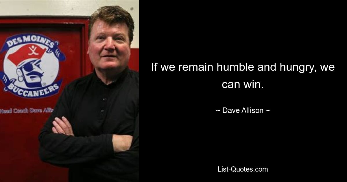 If we remain humble and hungry, we can win. — © Dave Allison