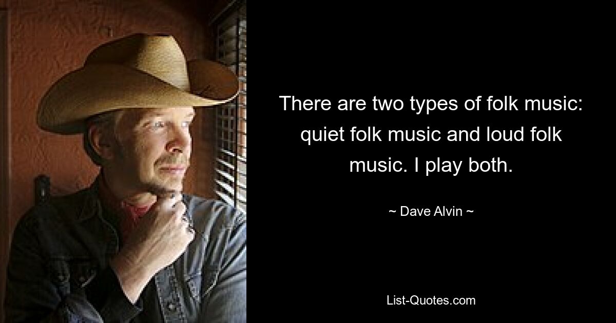 There are two types of folk music: quiet folk music and loud folk music. I play both. — © Dave Alvin