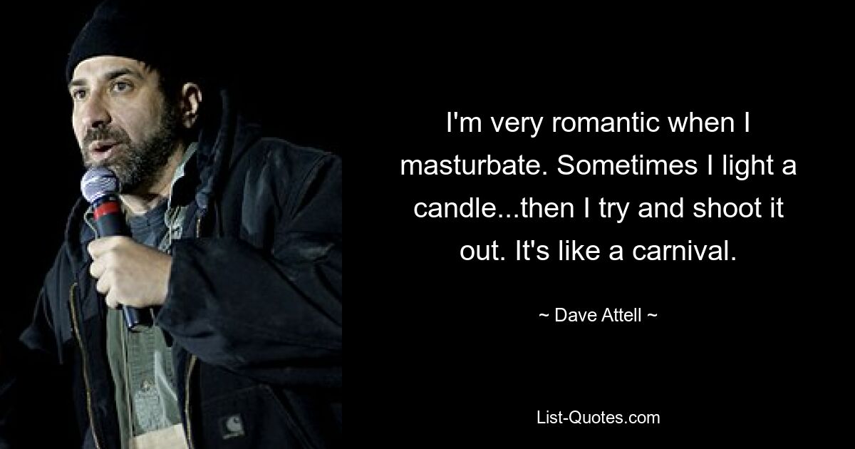 I'm very romantic when I masturbate. Sometimes I light a candle...then I try and shoot it out. It's like a carnival. — © Dave Attell