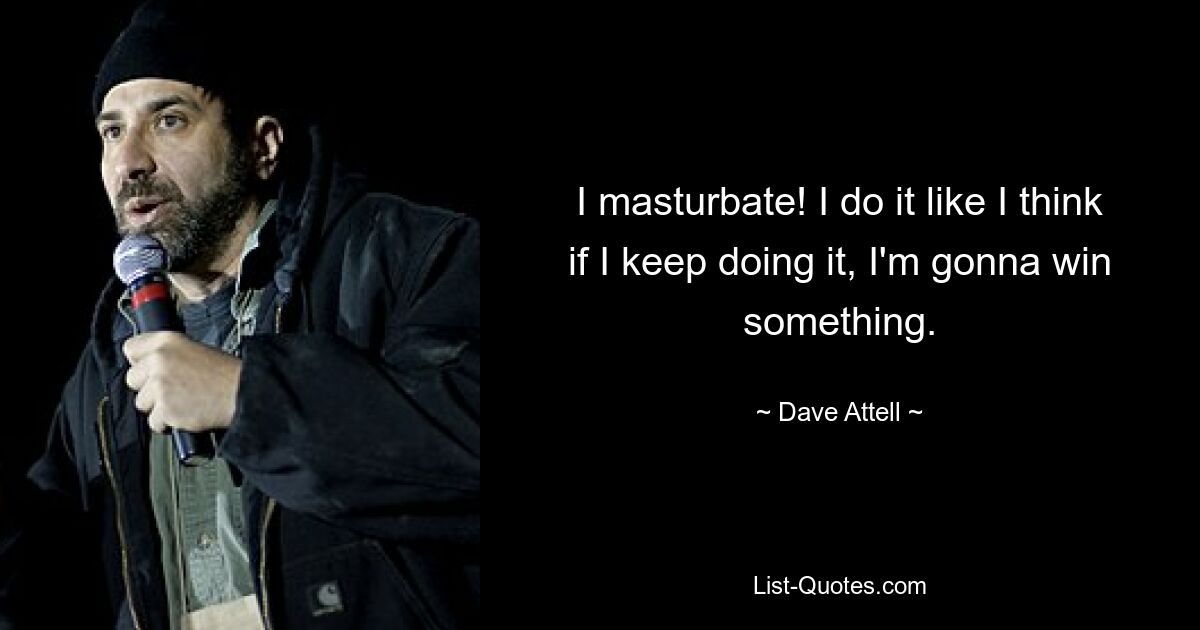 I masturbate! I do it like I think if I keep doing it, I'm gonna win something. — © Dave Attell