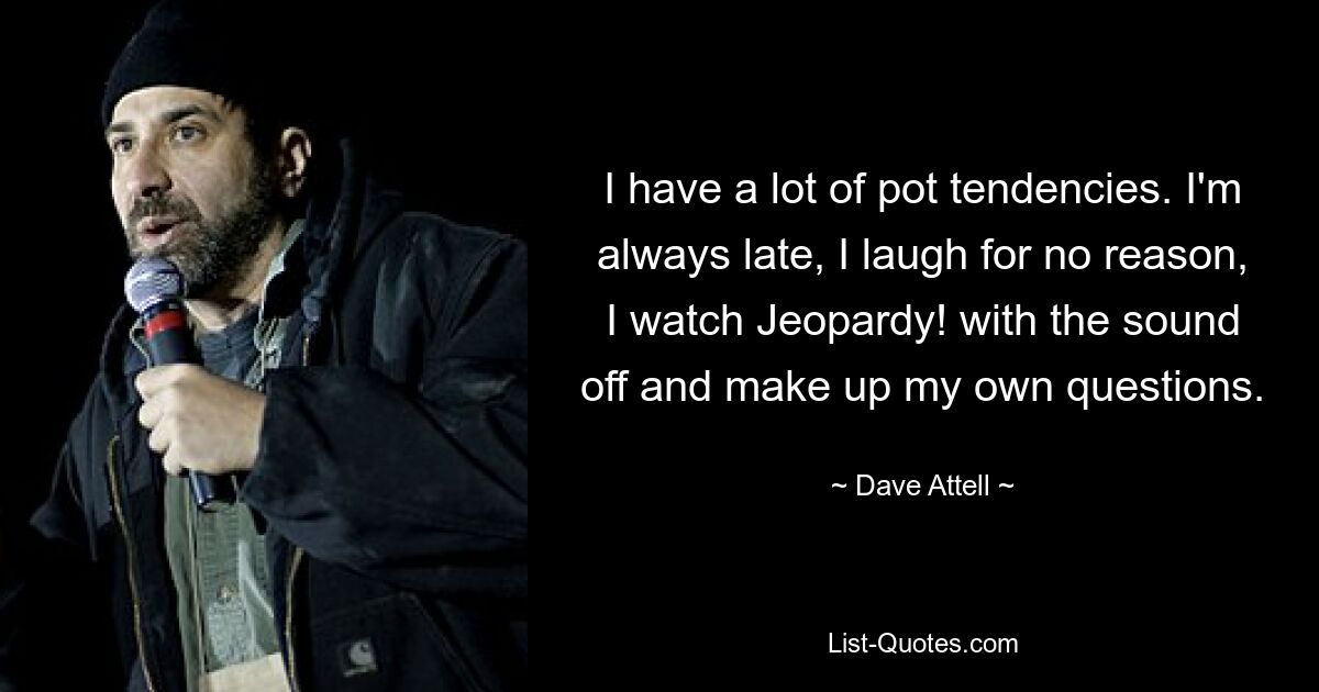 I have a lot of pot tendencies. I'm always late, I laugh for no reason, I watch Jeopardy! with the sound off and make up my own questions. — © Dave Attell