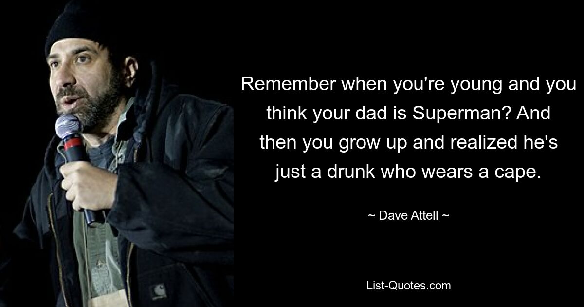 Remember when you're young and you think your dad is Superman? And then you grow up and realized he's just a drunk who wears a cape. — © Dave Attell