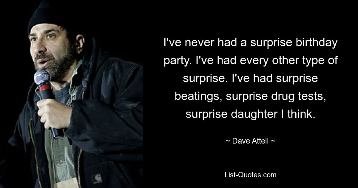 I've never had a surprise birthday party. I've had every other type of surprise. I've had surprise beatings, surprise drug tests, surprise daughter I think. — © Dave Attell