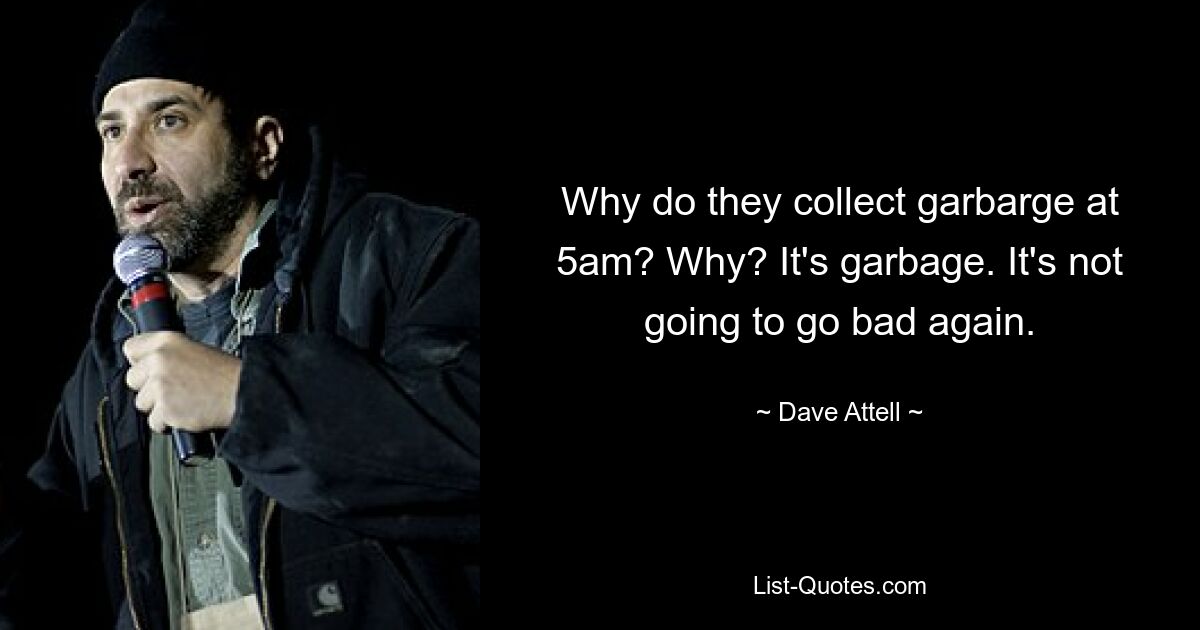 Why do they collect garbarge at 5am? Why? It's garbage. It's not going to go bad again. — © Dave Attell