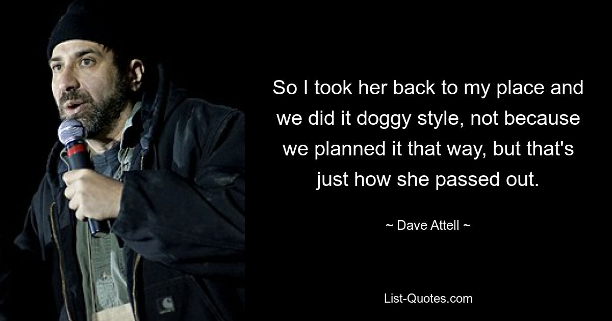 So I took her back to my place and we did it doggy style, not because we planned it that way, but that's just how she passed out. — © Dave Attell