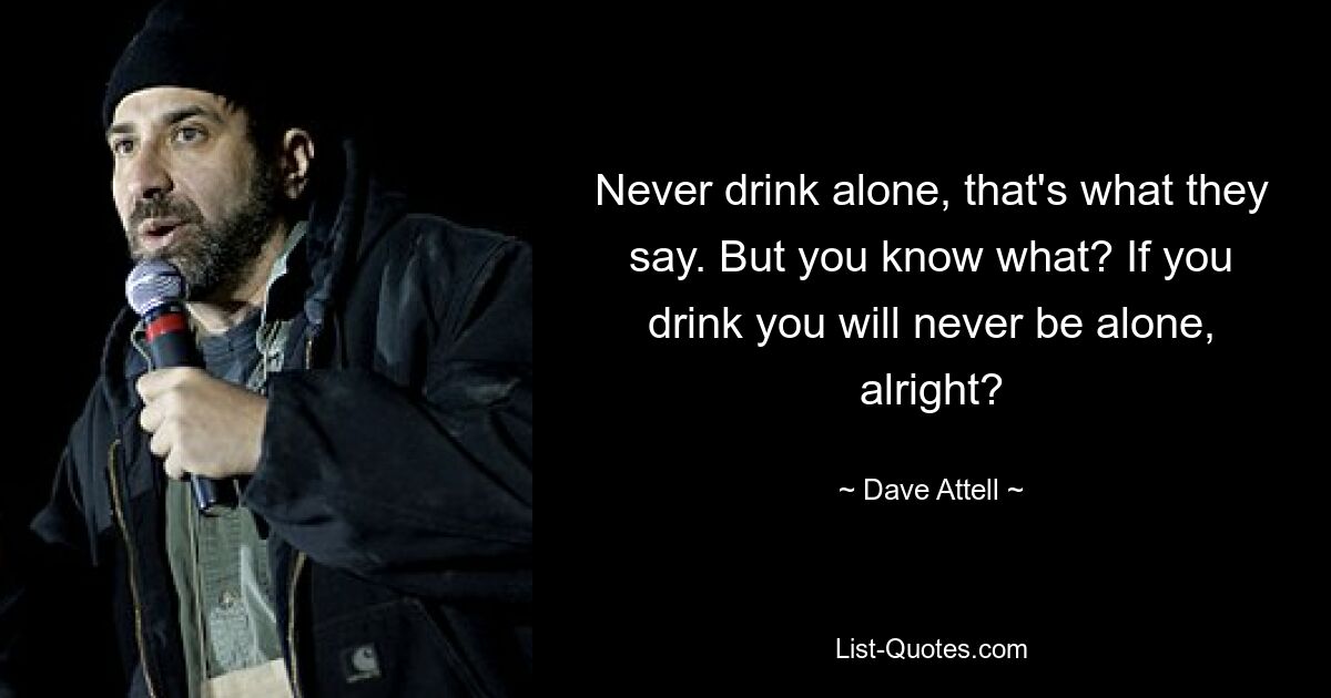 Never drink alone, that's what they say. But you know what? If you drink you will never be alone, alright? — © Dave Attell