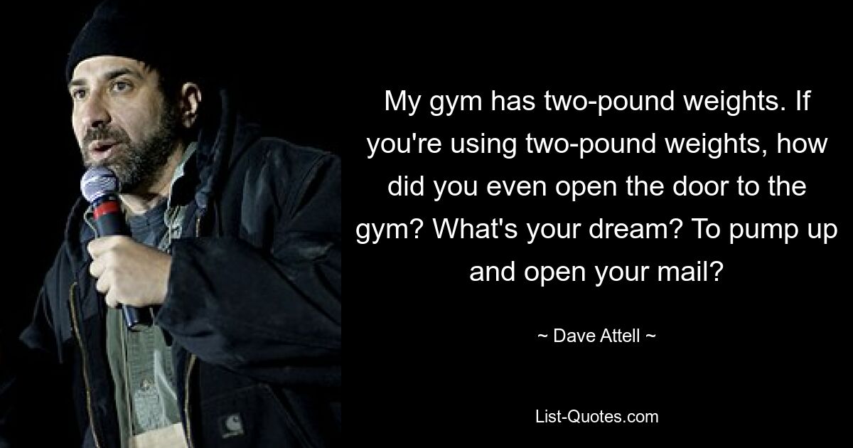 My gym has two-pound weights. If you're using two-pound weights, how did you even open the door to the gym? What's your dream? To pump up and open your mail? — © Dave Attell