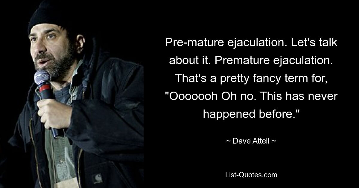 Pre-mature ejaculation. Let's talk about it. Premature ejaculation. That's a pretty fancy term for, "Ooooooh Oh no. This has never happened before." — © Dave Attell