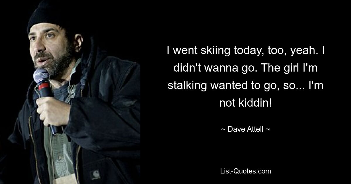 I went skiing today, too, yeah. I didn't wanna go. The girl I'm stalking wanted to go, so... I'm not kiddin! — © Dave Attell