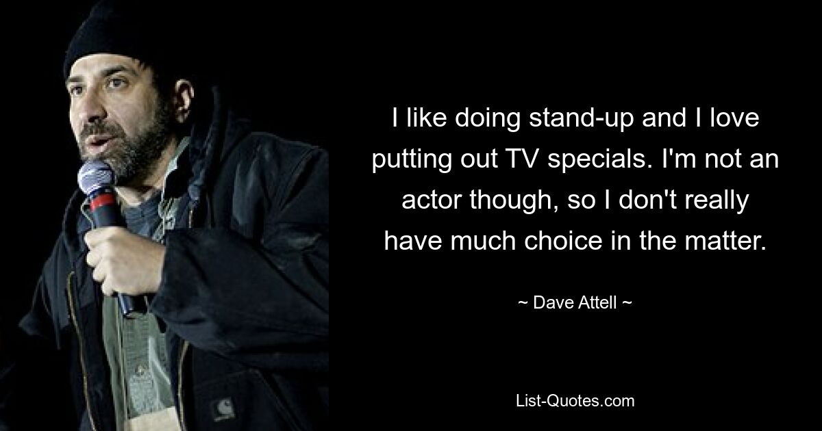 I like doing stand-up and I love putting out TV specials. I'm not an actor though, so I don't really have much choice in the matter. — © Dave Attell