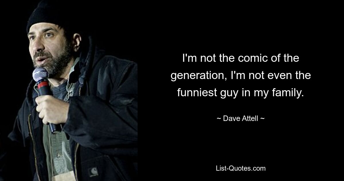 I'm not the comic of the generation, I'm not even the funniest guy in my family. — © Dave Attell