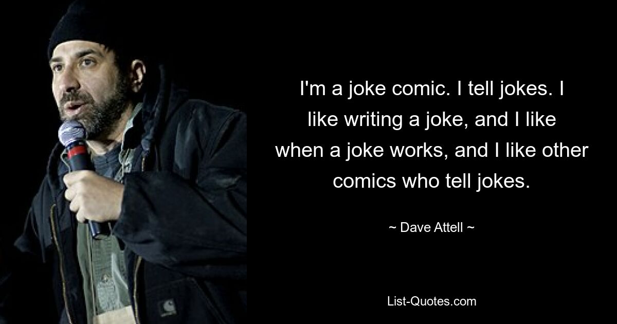 I'm a joke comic. I tell jokes. I like writing a joke, and I like when a joke works, and I like other comics who tell jokes. — © Dave Attell