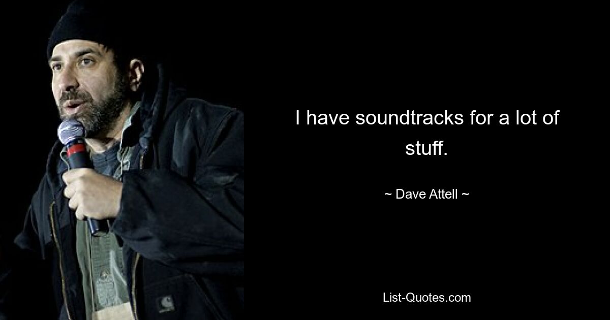 I have soundtracks for a lot of stuff. — © Dave Attell