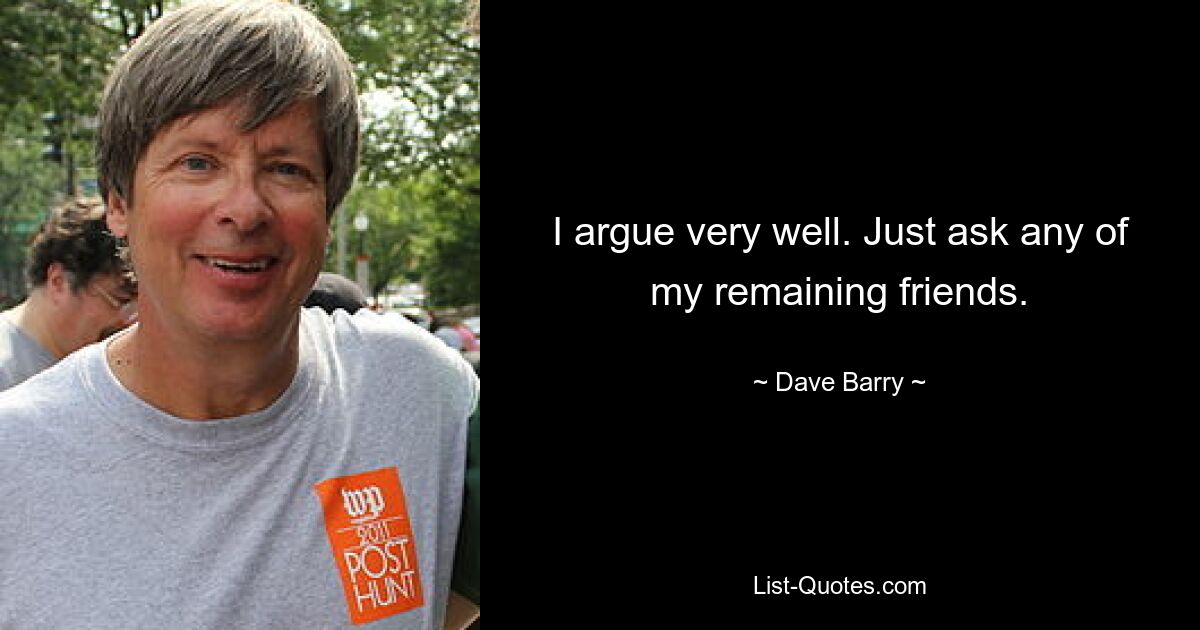 I argue very well. Just ask any of my remaining friends. — © Dave Barry