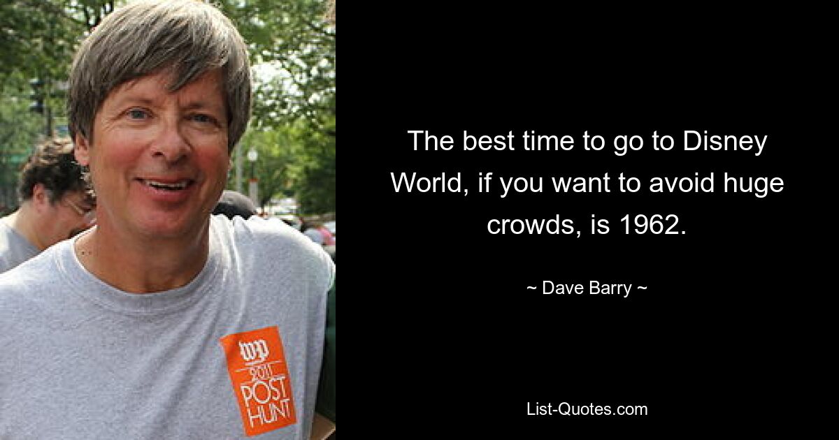 The best time to go to Disney World, if you want to avoid huge crowds, is 1962. — © Dave Barry