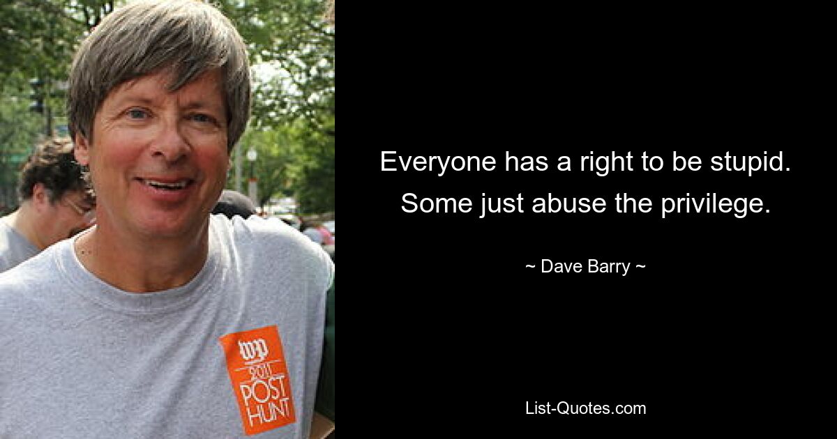 Everyone has a right to be stupid. Some just abuse the privilege. — © Dave Barry