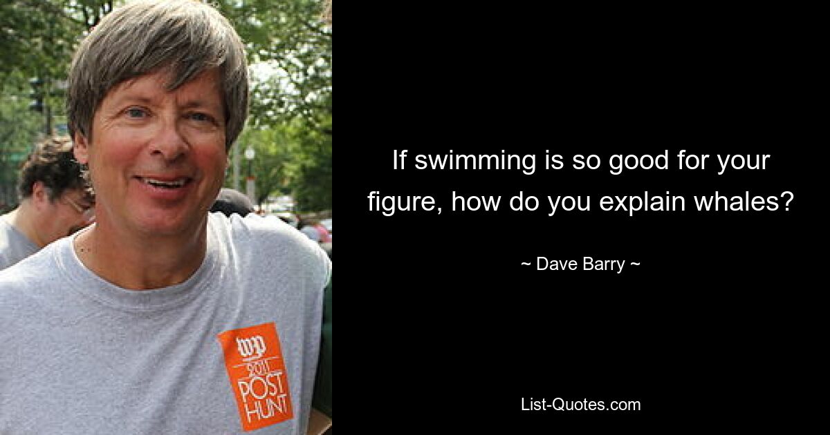 If swimming is so good for your figure, how do you explain whales? — © Dave Barry