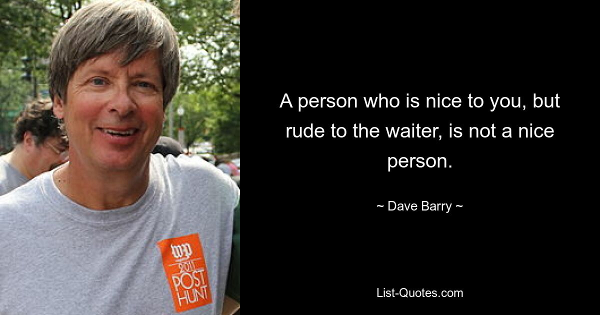 A person who is nice to you, but rude to the waiter, is not a nice person. — © Dave Barry