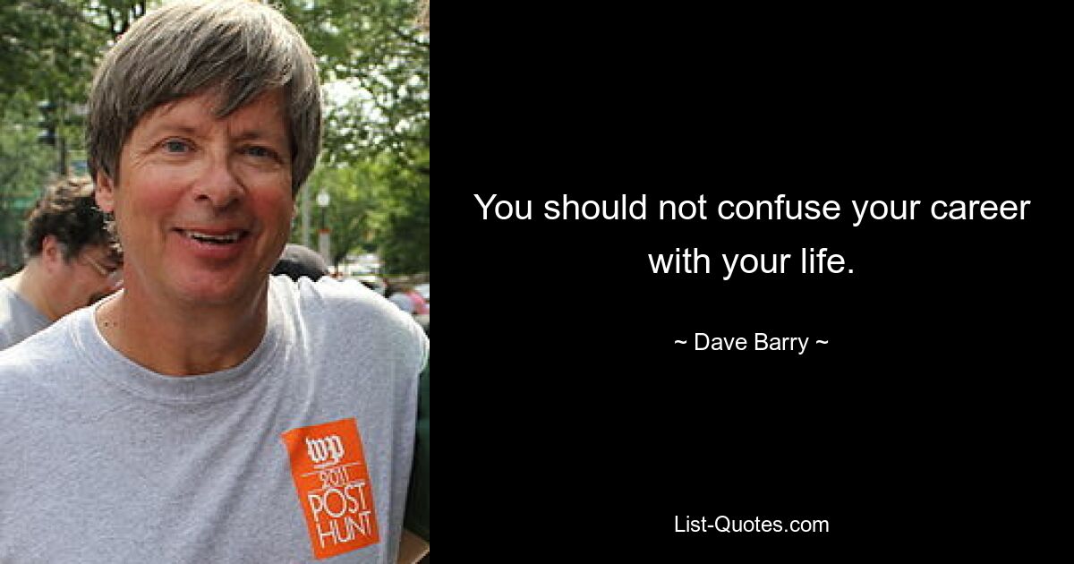 You should not confuse your career with your life. — © Dave Barry