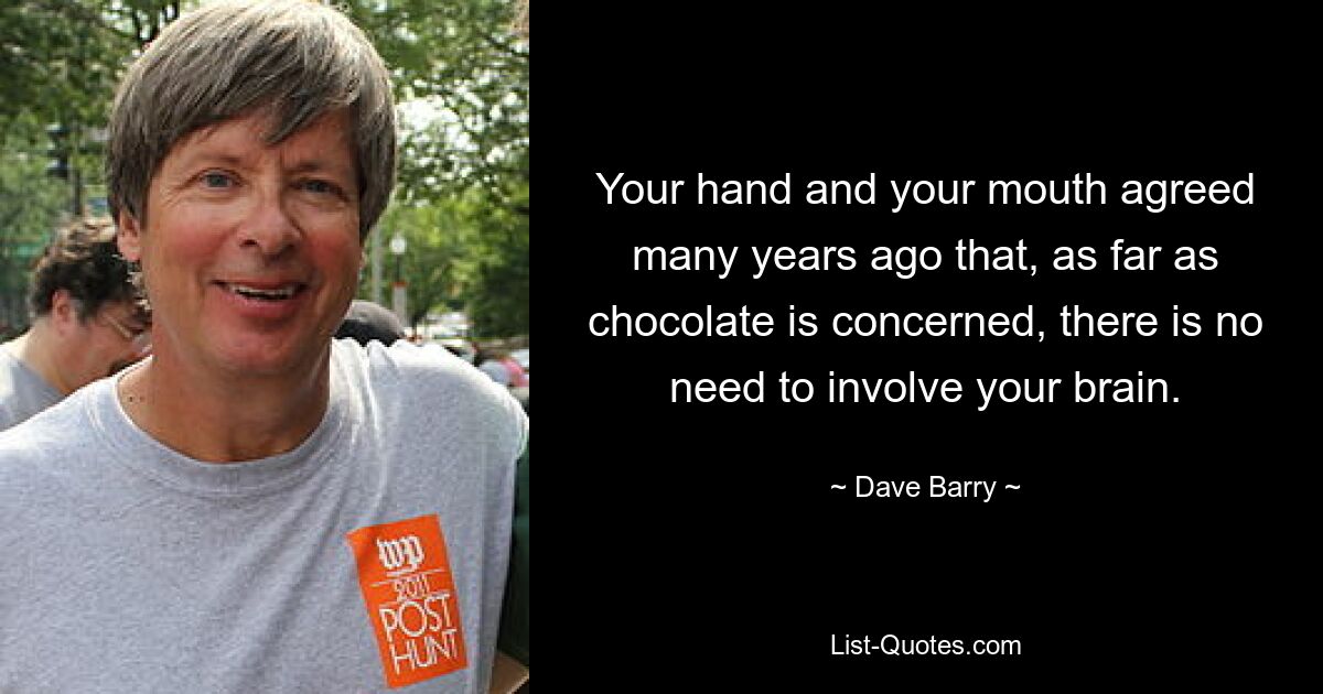 Your hand and your mouth agreed many years ago that, as far as chocolate is concerned, there is no need to involve your brain. — © Dave Barry