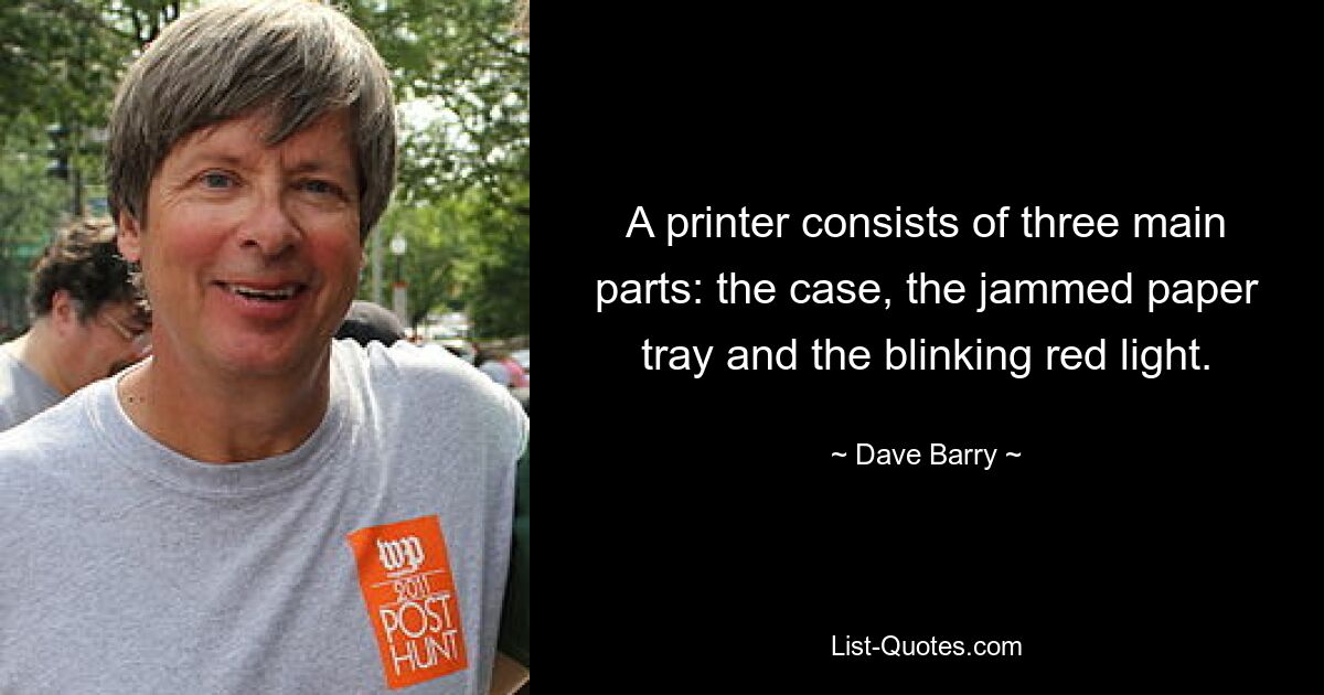 A printer consists of three main parts: the case, the jammed paper tray and the blinking red light. — © Dave Barry