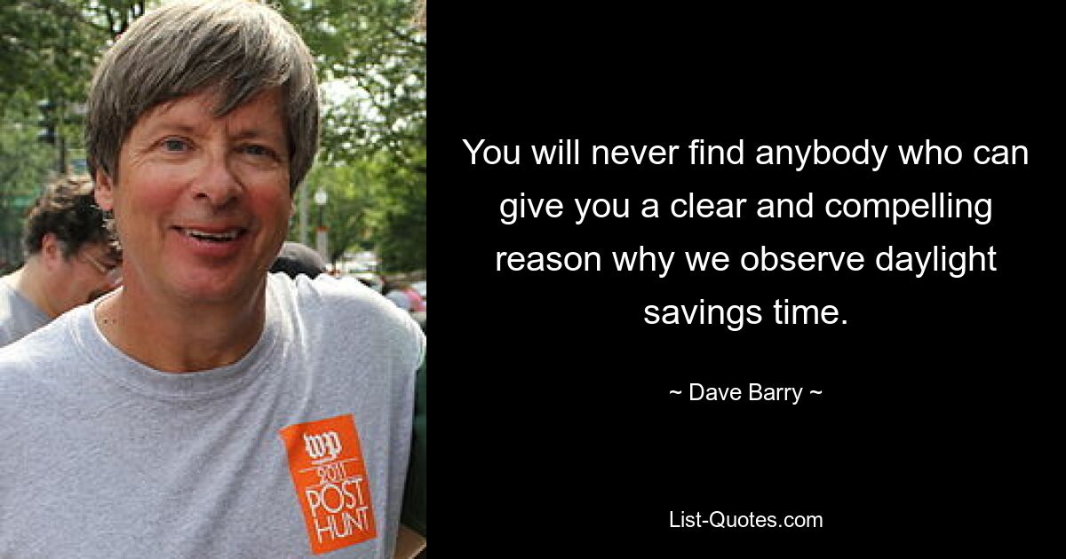 You will never find anybody who can give you a clear and compelling reason why we observe daylight savings time. — © Dave Barry