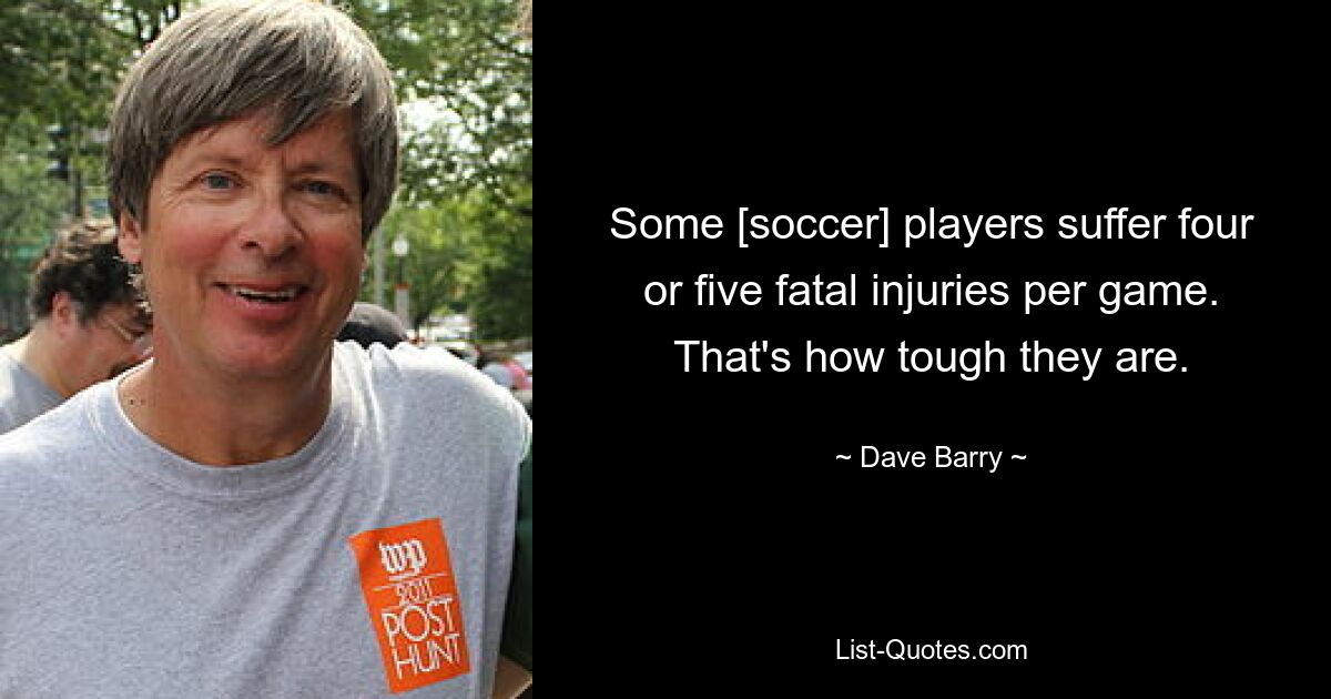 Some [soccer] players suffer four or five fatal injuries per game. That's how tough they are. — © Dave Barry