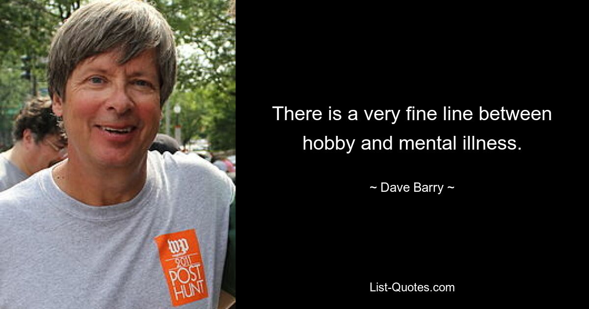 There is a very fine line between hobby and mental illness. — © Dave Barry