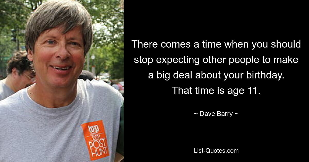 There comes a time when you should stop expecting other people to make a big deal about your birthday. That time is age 11. — © Dave Barry