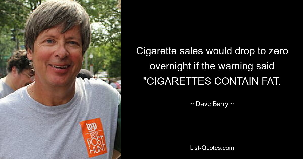 Cigarette sales would drop to zero overnight if the warning said "CIGARETTES CONTAIN FAT. — © Dave Barry