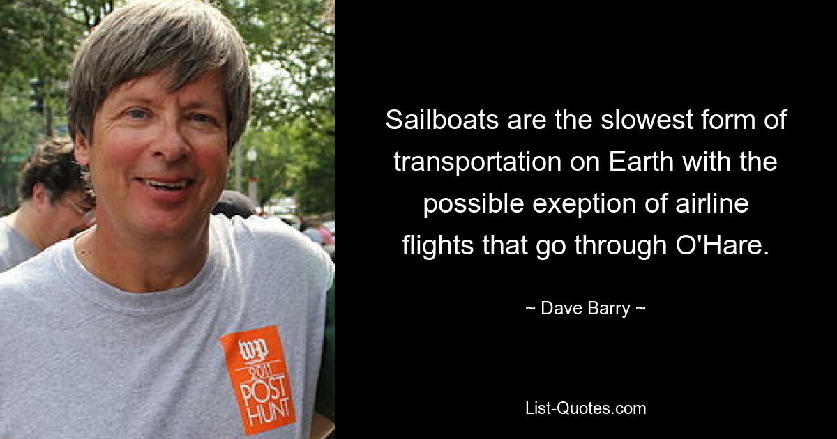 Sailboats are the slowest form of transportation on Earth with the possible exeption of airline flights that go through O'Hare. — © Dave Barry