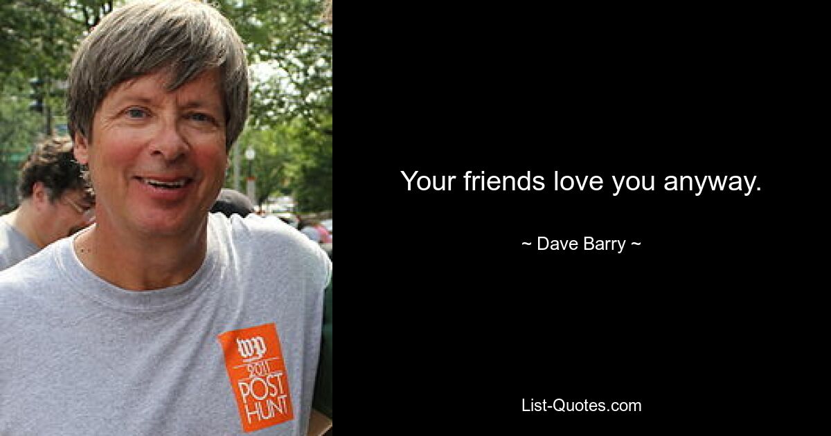 Your friends love you anyway. — © Dave Barry