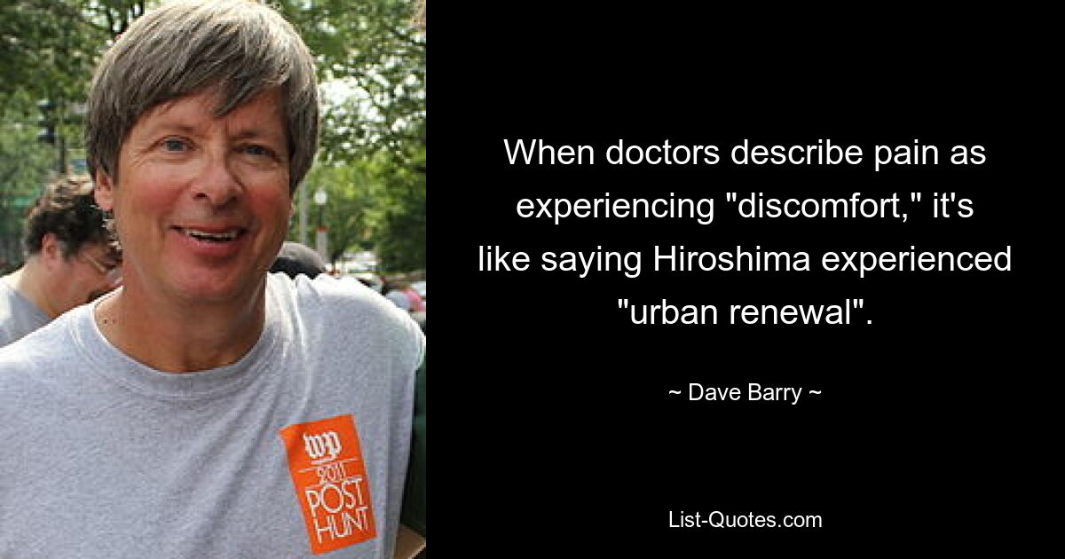 When doctors describe pain as experiencing "discomfort," it's like saying Hiroshima experienced "urban renewal". — © Dave Barry