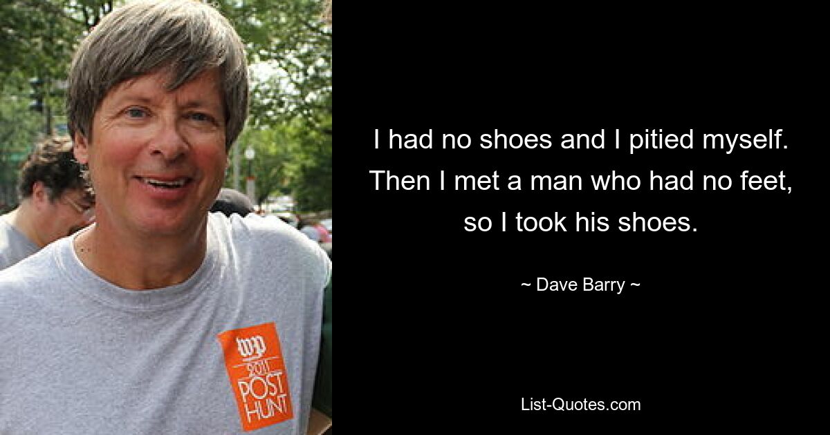 I had no shoes and I pitied myself. Then I met a man who had no feet, so I took his shoes. — © Dave Barry