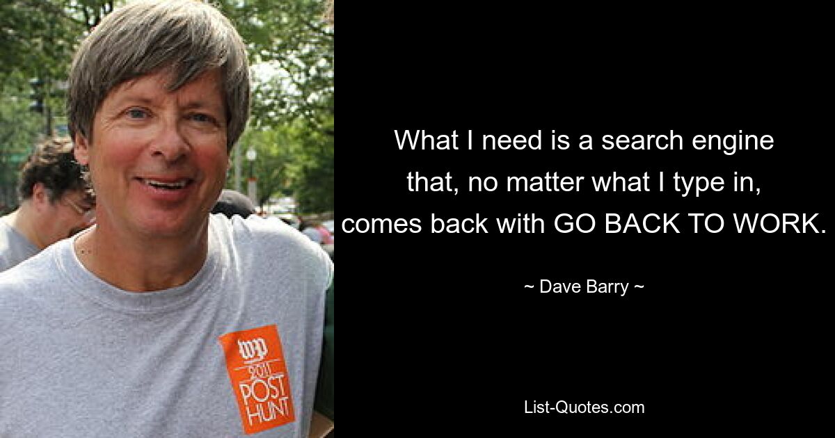 What I need is a search engine that, no matter what I type in, comes back with GO BACK TO WORK. — © Dave Barry