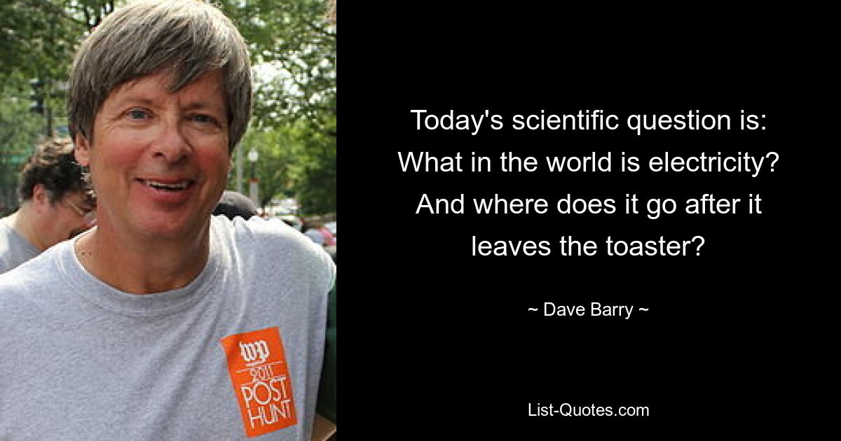 Today's scientific question is: What in the world is electricity? And where does it go after it leaves the toaster? — © Dave Barry