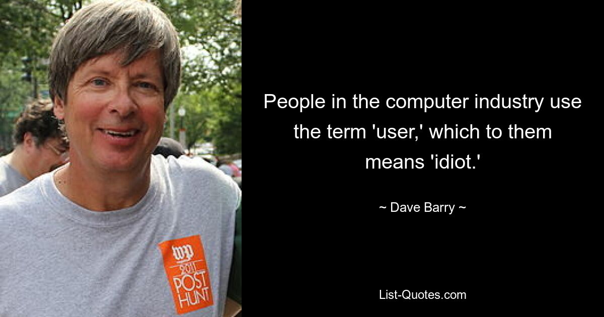 People in the computer industry use the term 'user,' which to them means 'idiot.' — © Dave Barry