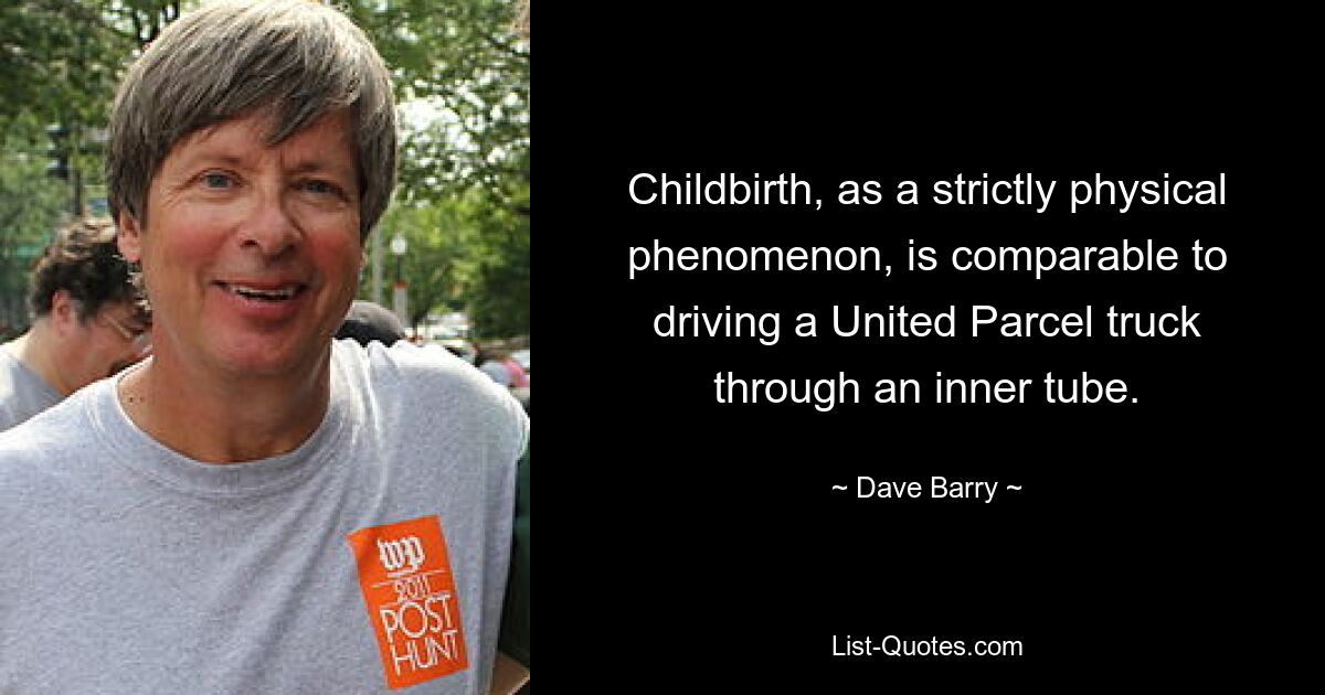 Childbirth, as a strictly physical phenomenon, is comparable to driving a United Parcel truck through an inner tube. — © Dave Barry