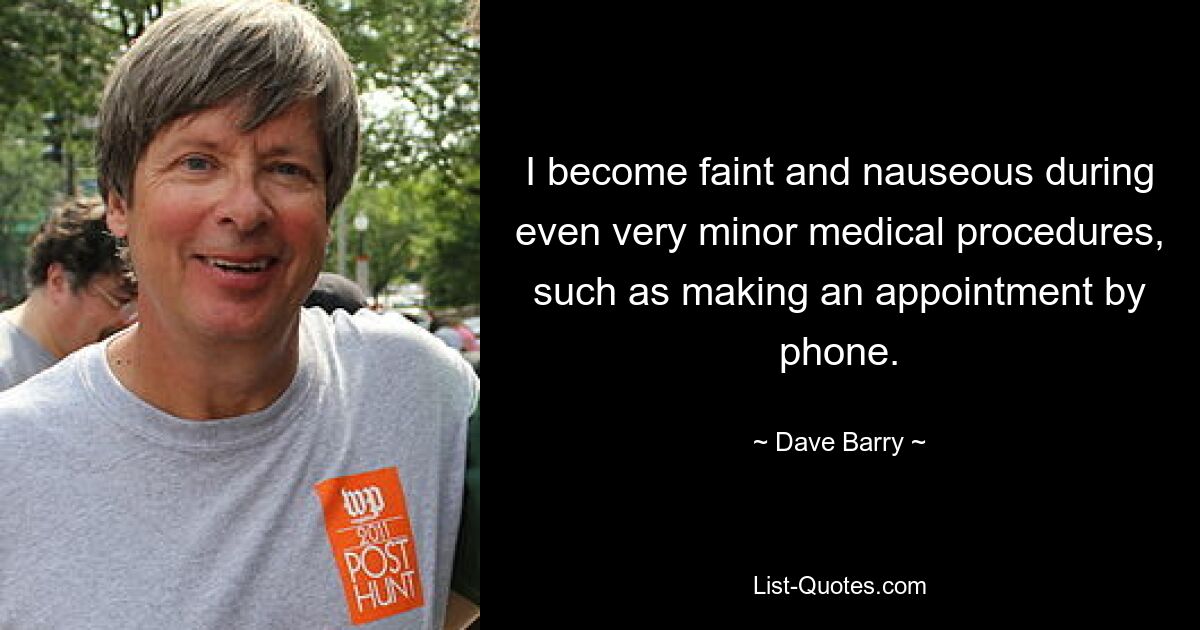 I become faint and nauseous during even very minor medical procedures, such as making an appointment by phone. — © Dave Barry