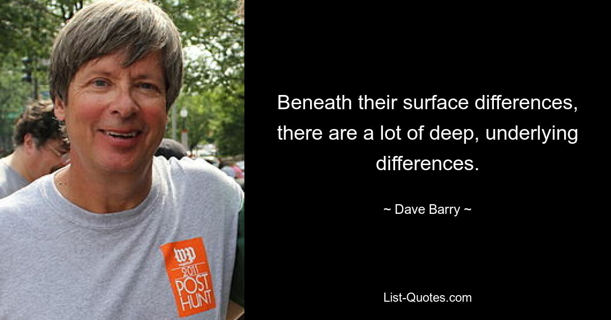 Beneath their surface differences, there are a lot of deep, underlying differences. — © Dave Barry