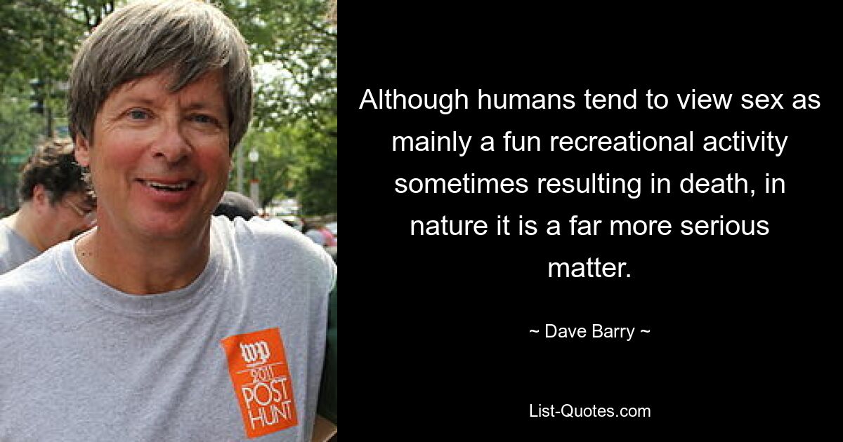 Although humans tend to view sex as mainly a fun recreational activity sometimes resulting in death, in nature it is a far more serious matter. — © Dave Barry