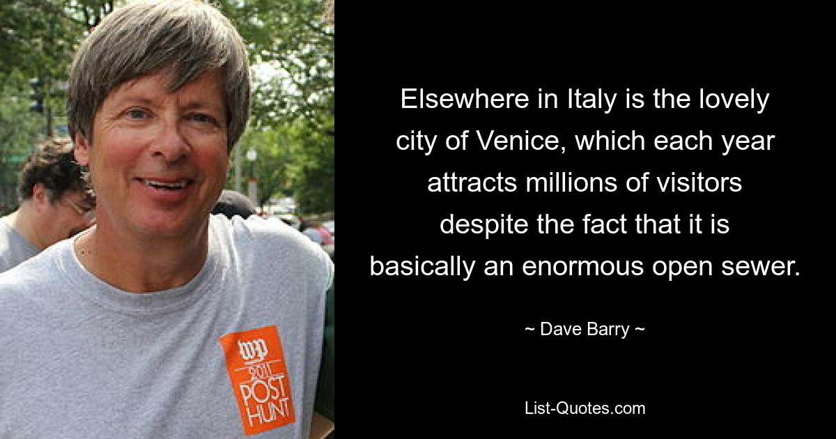 Elsewhere in Italy is the lovely city of Venice, which each year attracts millions of visitors despite the fact that it is basically an enormous open sewer. — © Dave Barry