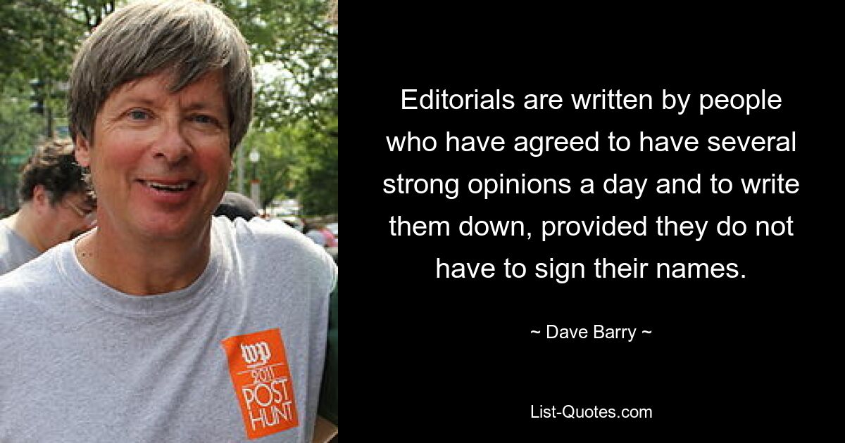 Editorials are written by people who have agreed to have several strong opinions a day and to write them down, provided they do not have to sign their names. — © Dave Barry