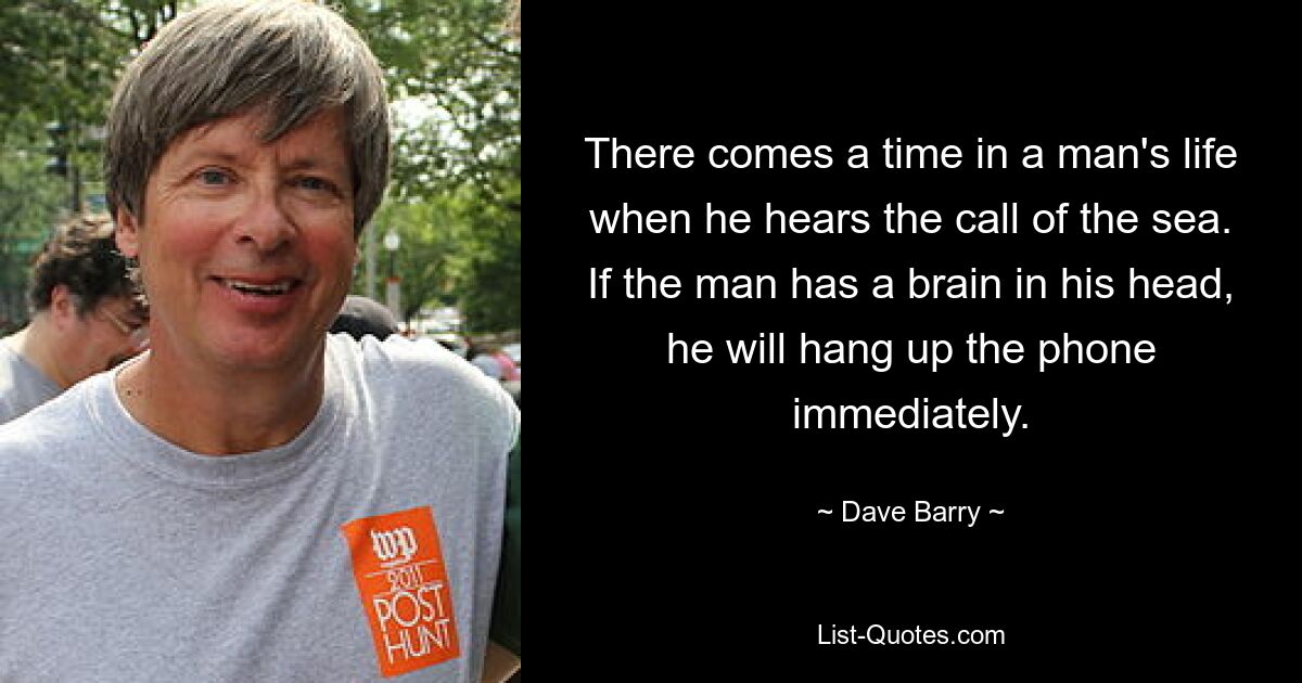 There comes a time in a man's life when he hears the call of the sea. If the man has a brain in his head, he will hang up the phone immediately. — © Dave Barry